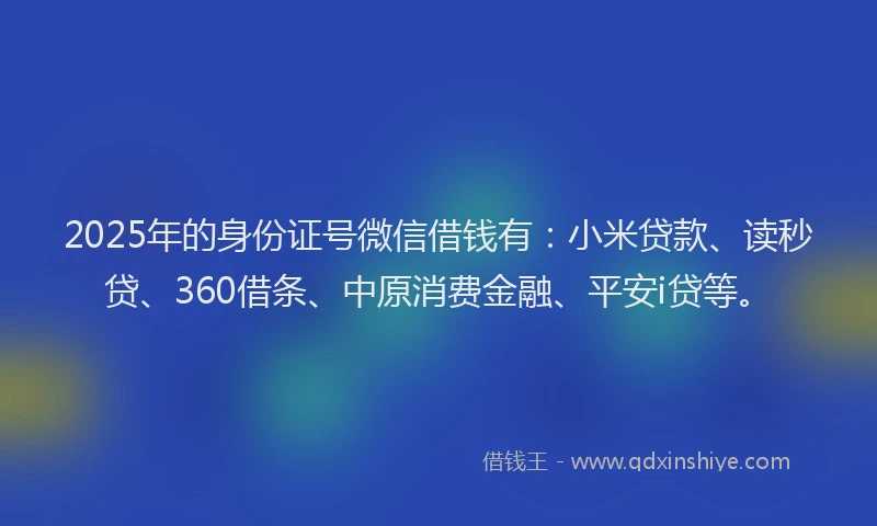 2025年的身份证号微信借钱有：小米贷款、读秒贷、360借条、中原消费金融、平安i贷等。