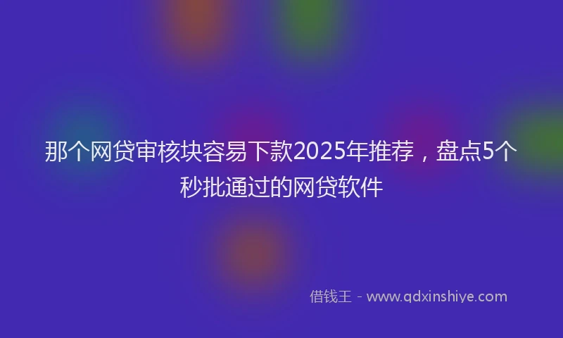 那个网贷审核块容易下款2025年推荐，盘点5个秒批通过的网贷软件