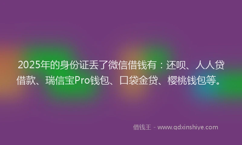 2025年的身份证丢了微信借钱有：还呗、人人贷借款、瑞信宝Pro钱包、口袋金贷、樱桃钱包等。