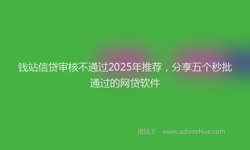 钱站信贷审核不通过2025年推荐，分享五个秒批通过的网贷软件