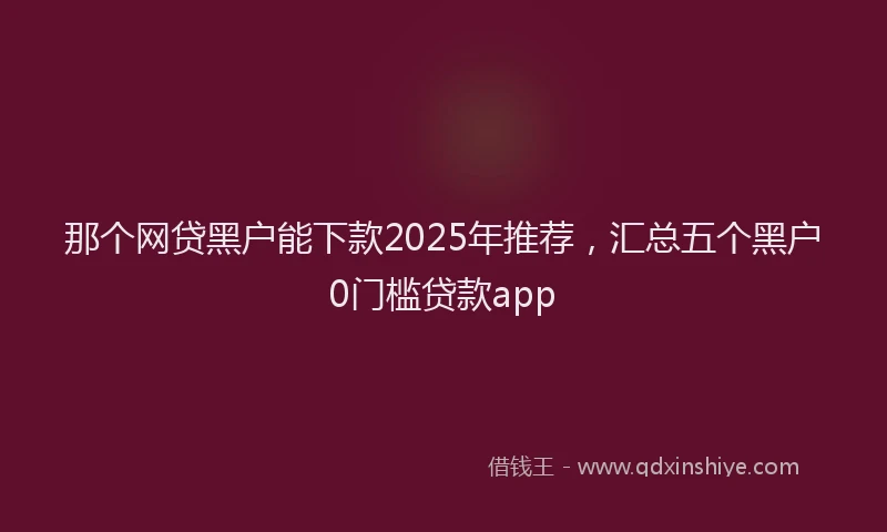 那个网贷黑户能下款2025年推荐，汇总五个黑户0门槛贷款app