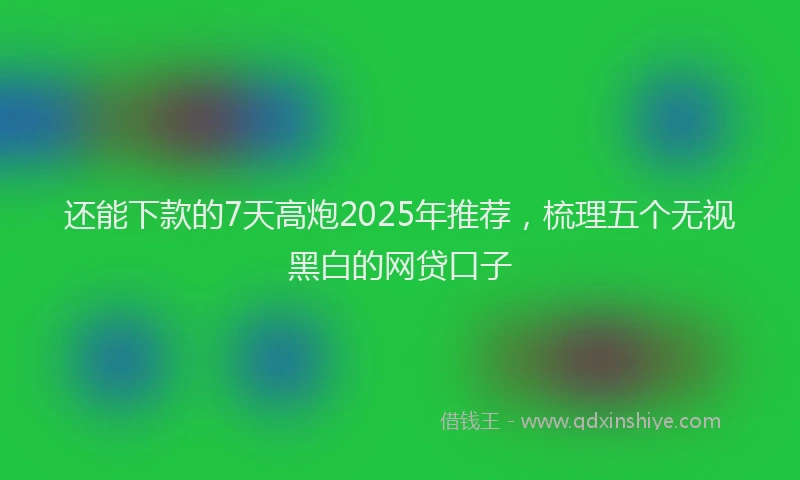 还能下款的7天高炮2025年推荐，梳理五个无视黑白的网贷口子