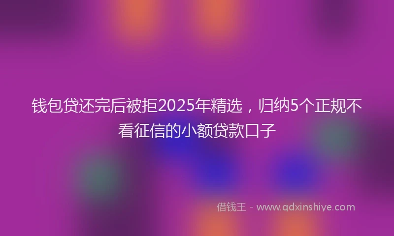 钱包贷还完后被拒2025年精选，归纳5个正规不看征信的小额贷款口子
