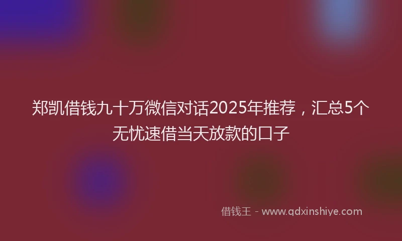 郑凯借钱九十万微信对话2025年推荐，汇总5个无忧速借当天放款的口子