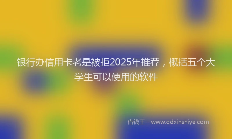 银行办信用卡老是被拒2025年推荐，概括五个大学生可以使用的软件