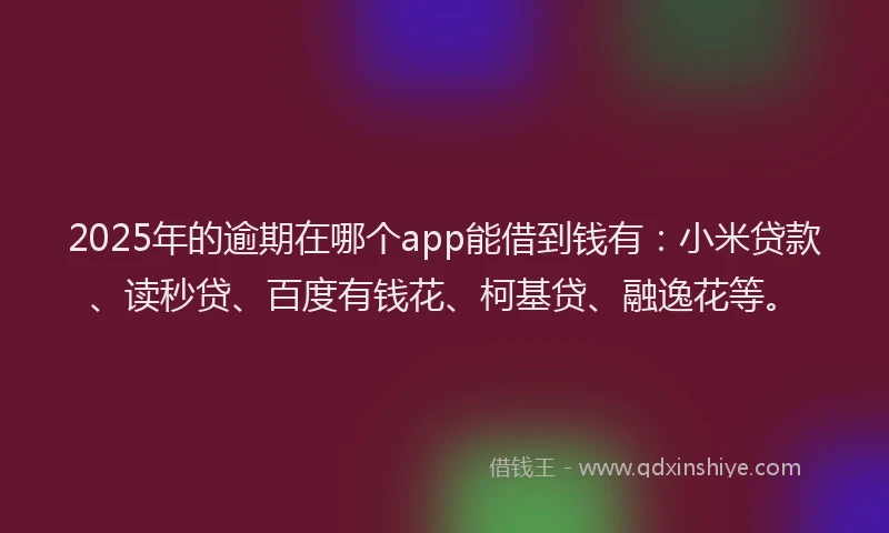 2025年的逾期在哪个app能借到钱有：小米贷款、读秒贷、百度有钱花、柯基贷、融逸花等。