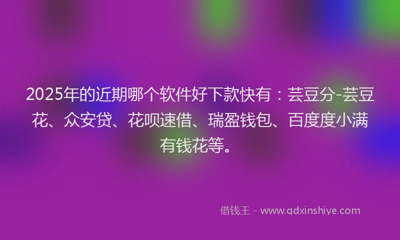 2025年的近期哪个软件好下款快有：芸豆分-芸豆花、众安贷、花呗速借、瑞盈钱包、百度度小满有钱花等。