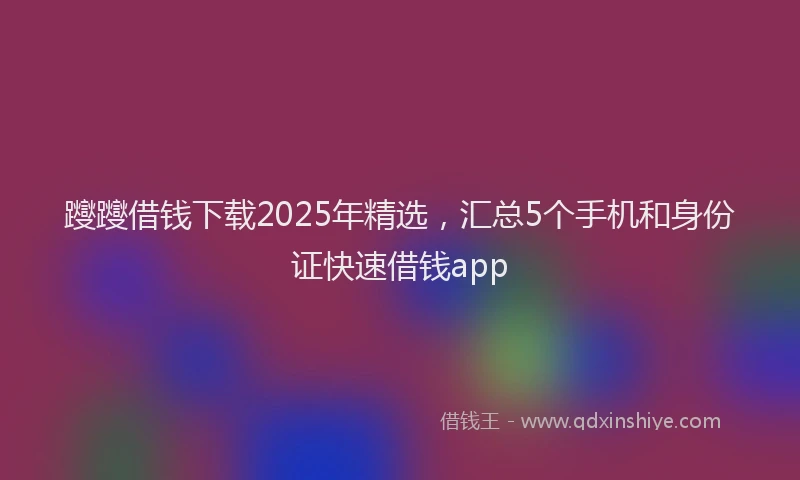 躞躞借钱下载2025年精选，汇总5个手机和身份证快速借钱app