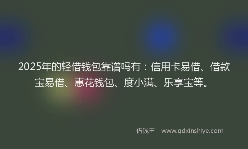 2025年的轻借钱包靠谱吗有：信用卡易借、借款宝易借、惠花钱包、度小满、乐享宝等。