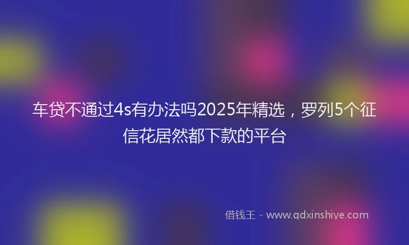 车贷不通过4s有办法吗2025年精选，罗列5个征信花居然都下款的平台