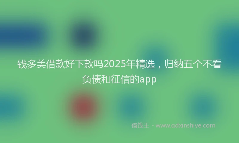 钱多美借款好下款吗2025年精选，归纳五个不看负债和征信的app