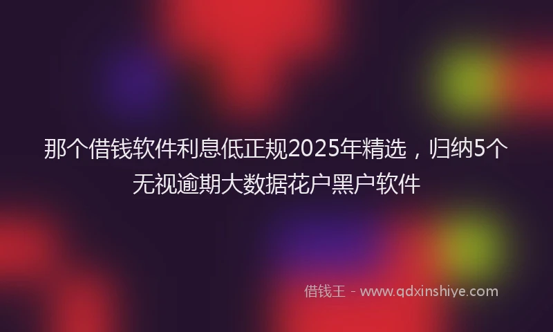 那个借钱软件利息低正规2025年精选，归纳5个无视逾期大数据花户黑户软件