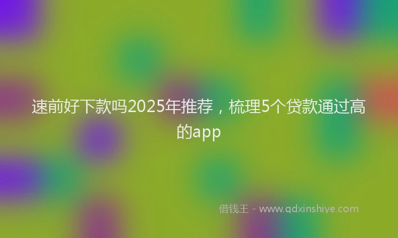 速前好下款吗2025年推荐，梳理5个贷款通过高的app