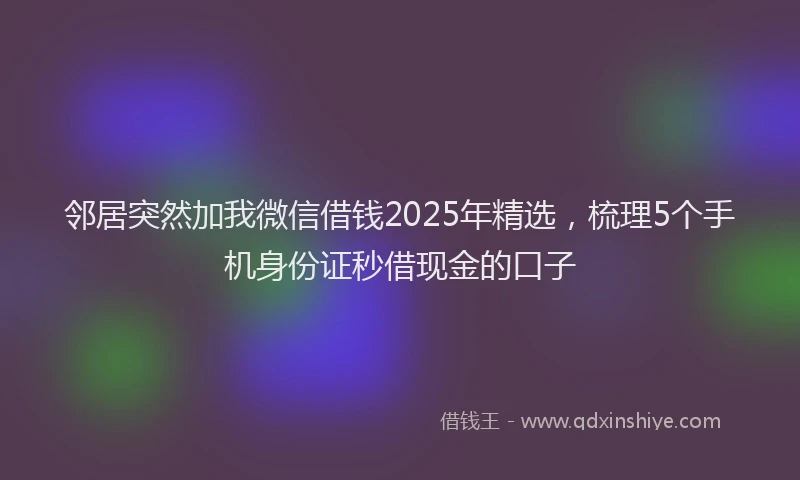 邻居突然加我微信借钱2025年精选，梳理5个手机身份证秒借现金的口子