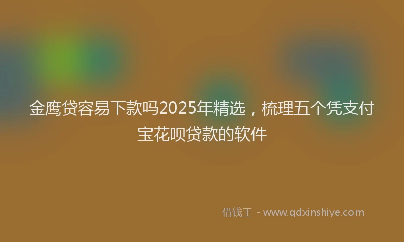 金鹰贷容易下款吗2025年精选，梳理五个凭支付宝花呗贷款的软件