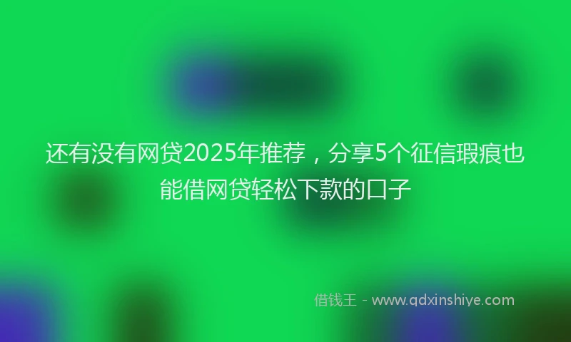 还有没有网贷2025年推荐，分享5个征信瑕疵也能借网贷轻松下款的口子