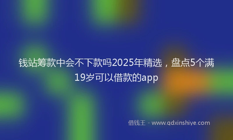 钱站筹款中会不下款吗2025年精选，盘点5个满19岁可以借款的app