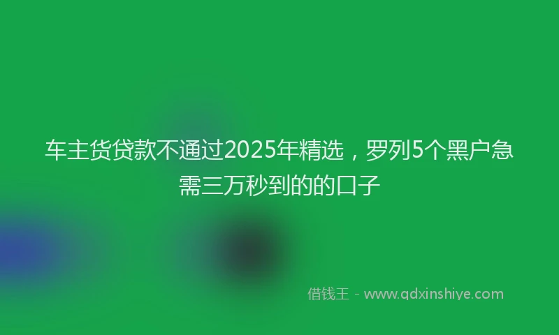 车主货贷款不通过2025年精选，罗列5个黑户急需三万秒到的的口子