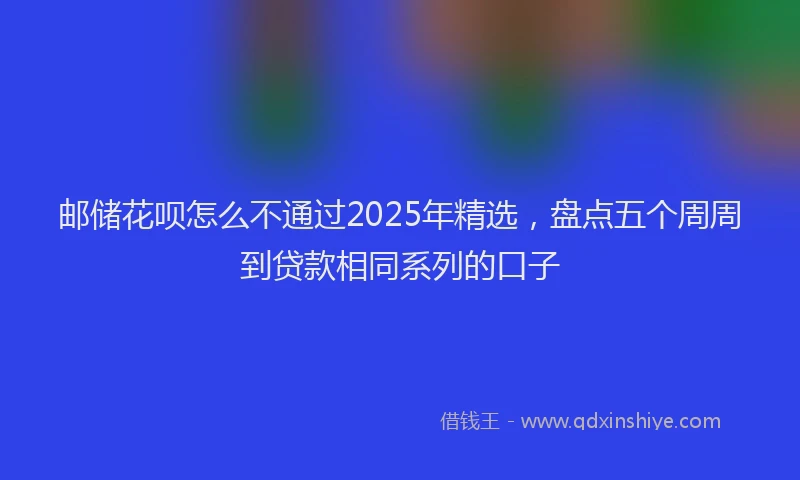 邮储花呗怎么不通过2025年精选，盘点五个周周到贷款相同系列的口子