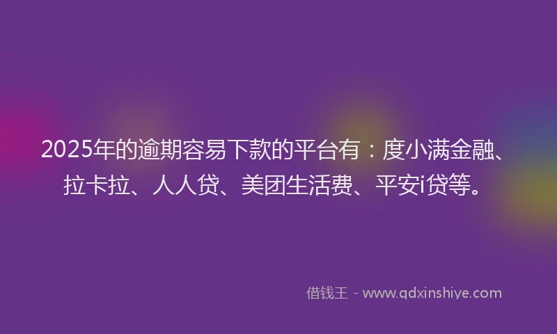 2025年的逾期容易下款的平台有：度小满金融、拉卡拉、人人贷、美团生活费、平安i贷等。