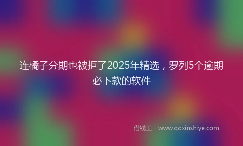 连橘子分期也被拒了2025年精选，罗列5个逾期必下款的软件
