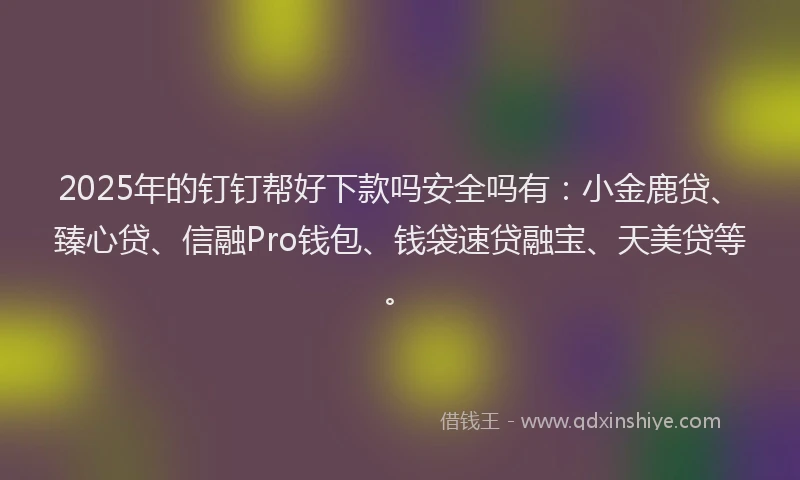 2025年的钉钉帮好下款吗安全吗有：小金鹿贷、臻心贷、信融Pro钱包、钱袋速贷融宝、天美贷等。