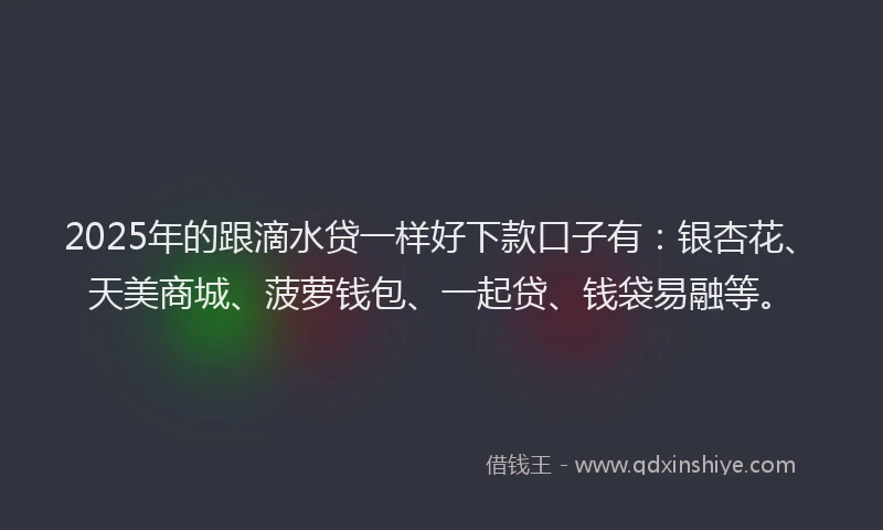 2025年的跟滴水贷一样好下款口子有：银杏花、天美商城、菠萝钱包、一起贷、钱袋易融等。