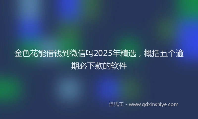 金色花能借钱到微信吗2025年精选，概括五个逾期必下款的软件