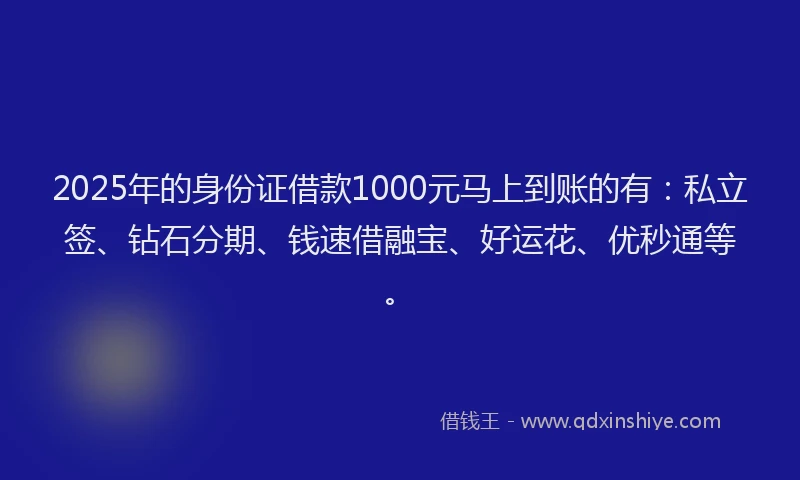 2025年的身份证借款1000元马上到账的有：私立签、钻石分期、钱速借融宝、好运花、优秒通等。