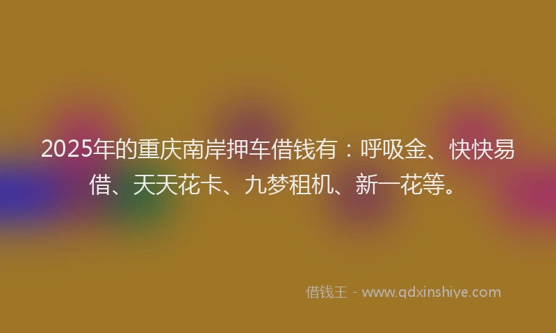 2025年的重庆南岸押车借钱有：呼吸金、快快易借、天天花卡、九梦租机、新一花等。