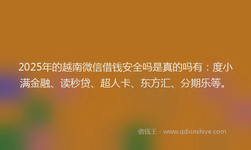 2025年的越南微信借钱安全吗是真的吗有：度小满金融、读秒贷、超人卡、东方汇、分期乐等。