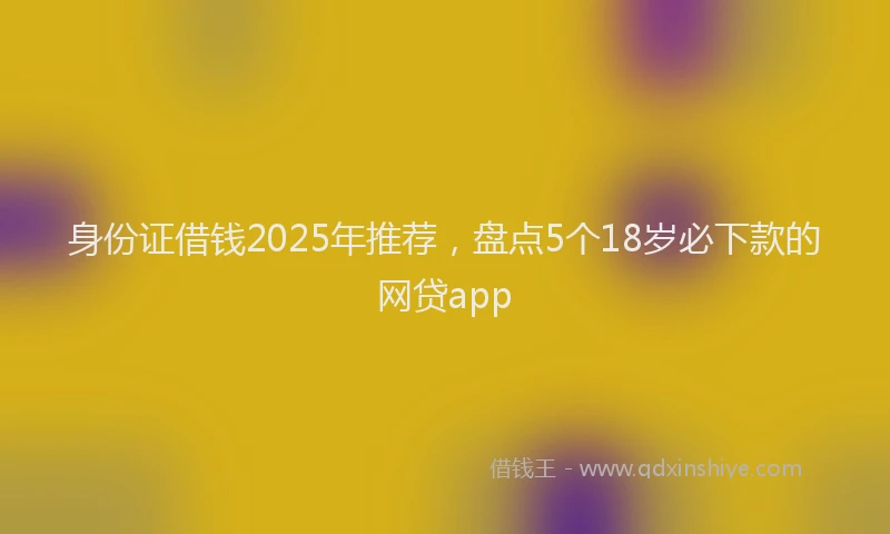 身份证借钱2025年推荐，盘点5个18岁必下款的网贷app