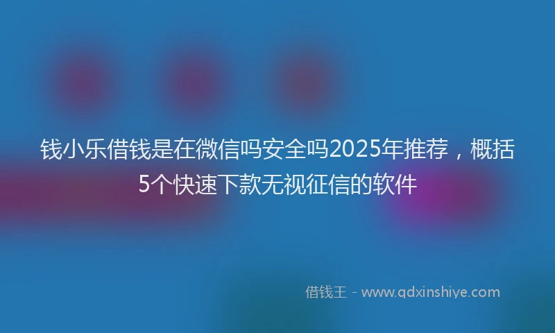 钱小乐借钱是在微信吗安全吗2025年推荐，概括5个快速下款无视征信的软件