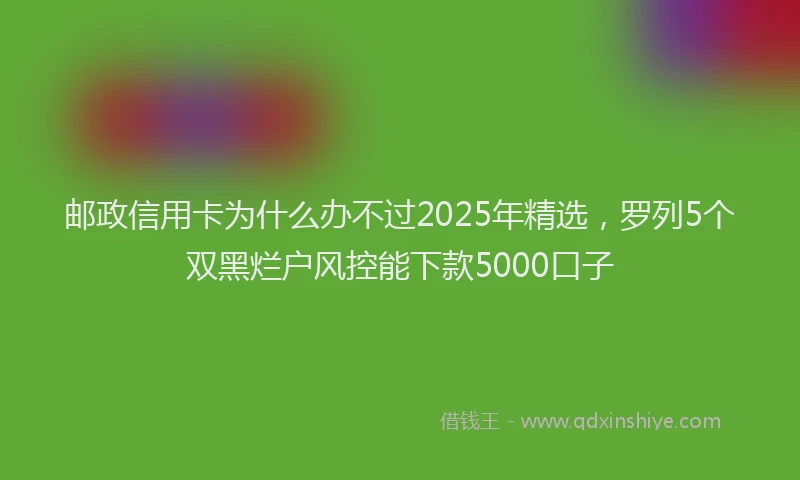 邮政信用卡为什么办不过2025年精选，罗列5个双黑烂户风控能下款5000口子