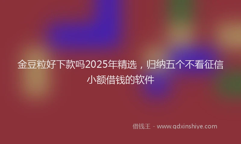 金豆粒好下款吗2025年精选，归纳五个不看征信小额借钱的软件