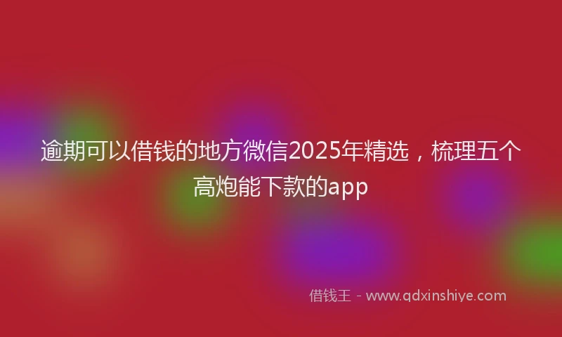 逾期可以借钱的地方微信2025年精选，梳理五个高炮能下款的app