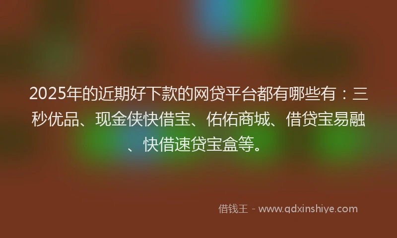 2025年的近期好下款的网贷平台都有哪些有：三秒优品、现金侠快借宝、佑佑商城、借贷宝易融、快借速贷宝盒等。