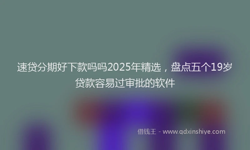 速贷分期好下款吗吗2025年精选，盘点五个19岁贷款容易过审批的软件