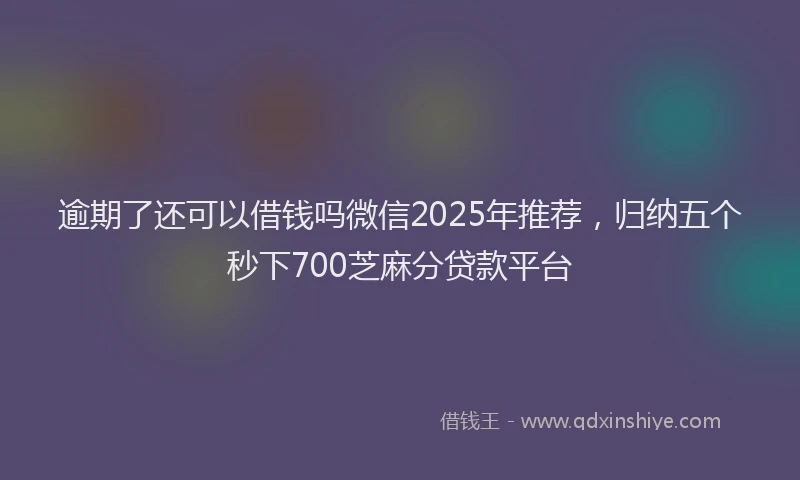逾期了还可以借钱吗微信2025年推荐，归纳五个秒下700芝麻分贷款平台