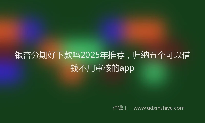 银杏分期好下款吗2025年推荐，归纳五个可以借钱不用审核的app