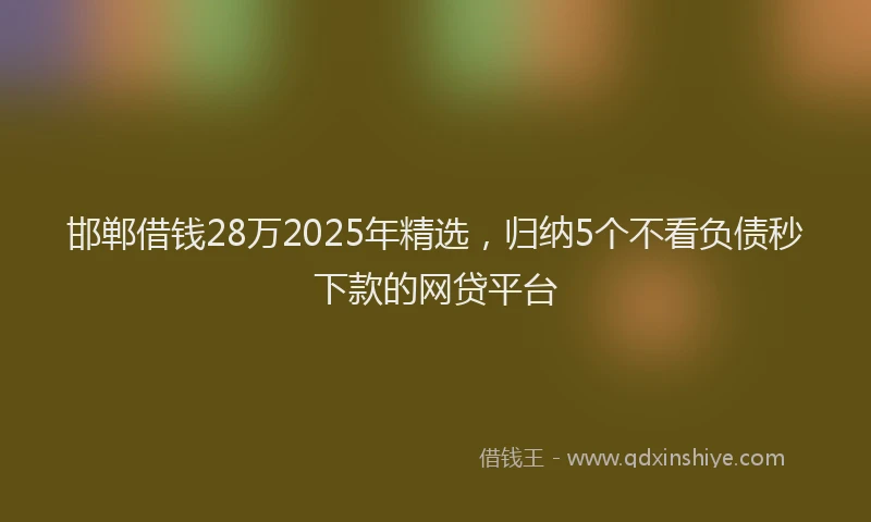 邯郸借钱28万2025年精选，归纳5个不看负债秒下款的网贷平台
