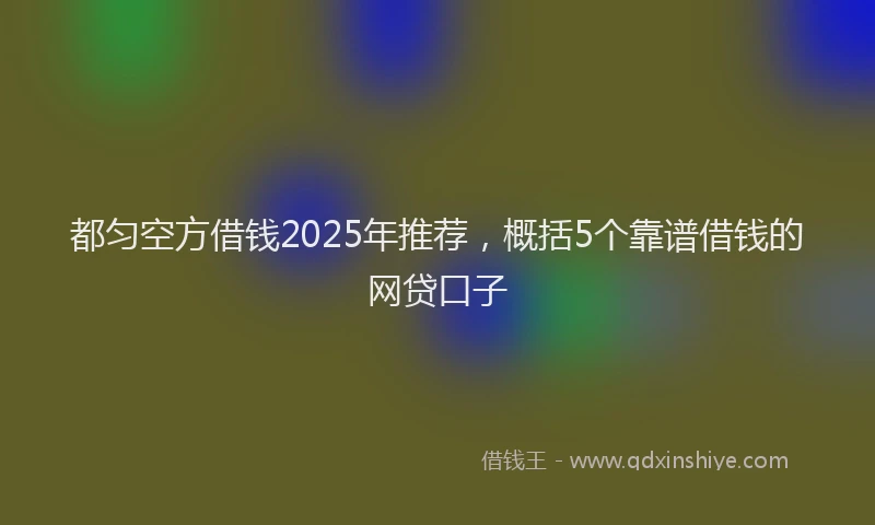 都匀空方借钱2025年推荐，概括5个靠谱借钱的网贷口子