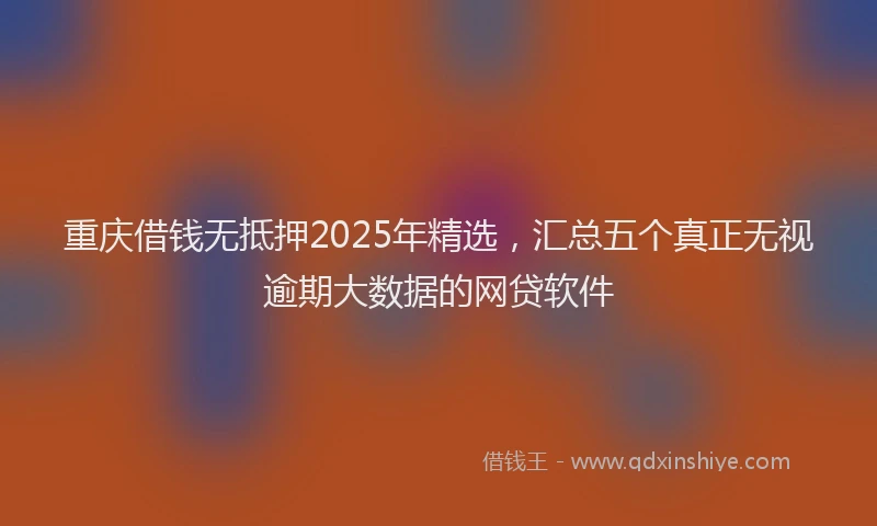 重庆借钱无抵押2025年精选，汇总五个真正无视逾期大数据的网贷软件