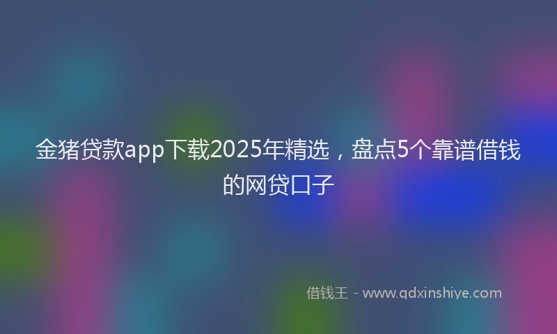 金猪贷款app下载2025年精选，盘点5个靠谱借钱的网贷口子