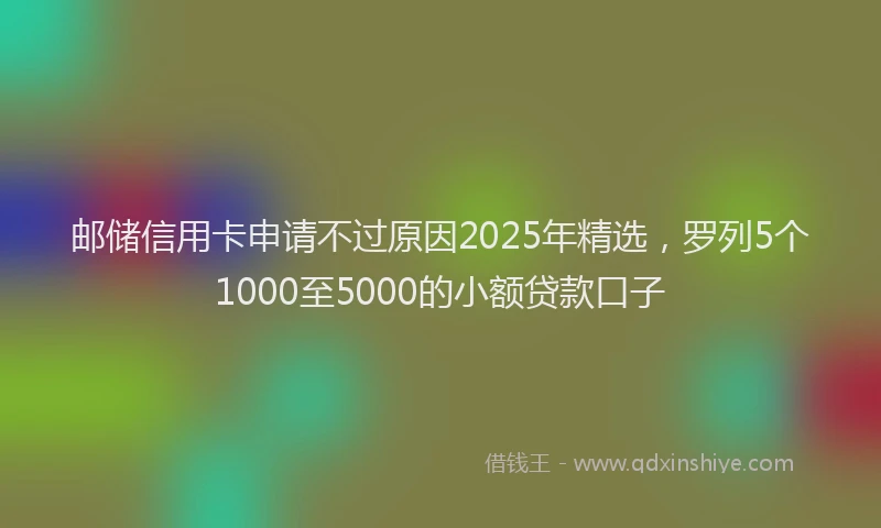 邮储信用卡申请不过原因2025年精选，罗列5个1000至5000的小额贷款口子