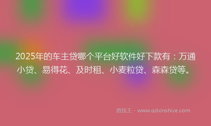 2025年的车主贷哪个平台好软件好下款有：万通小贷、易得花、及时租、小麦粒贷、森森贷等。