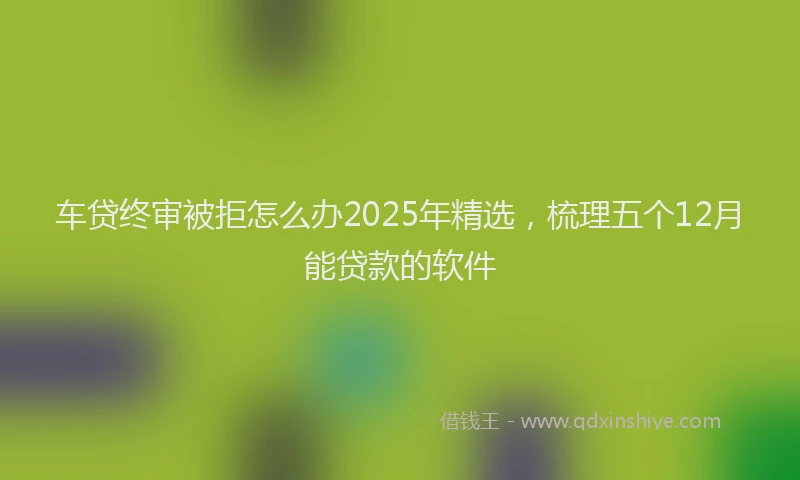 车贷终审被拒怎么办2025年精选，梳理五个12月能贷款的软件