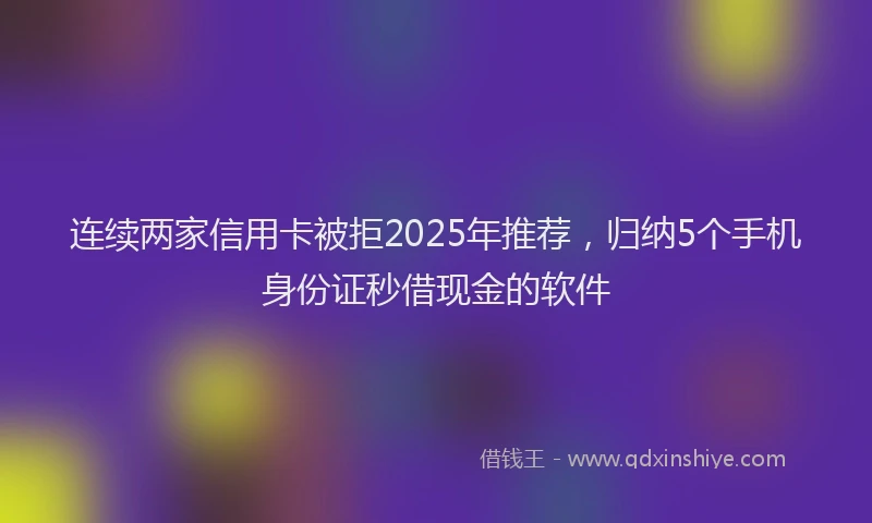连续两家信用卡被拒2025年推荐，归纳5个手机身份证秒借现金的软件