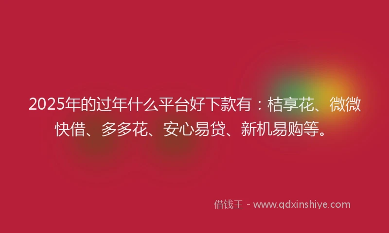 2025年的过年什么平台好下款有：桔享花、微微快借、多多花、安心易贷、新机易购等。