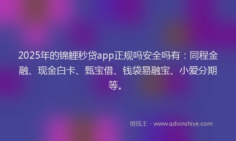 2025年的锦鲤秒贷app正规吗安全吗有：同程金融、现金白卡、甄宝借、钱袋易融宝、小爱分期等。